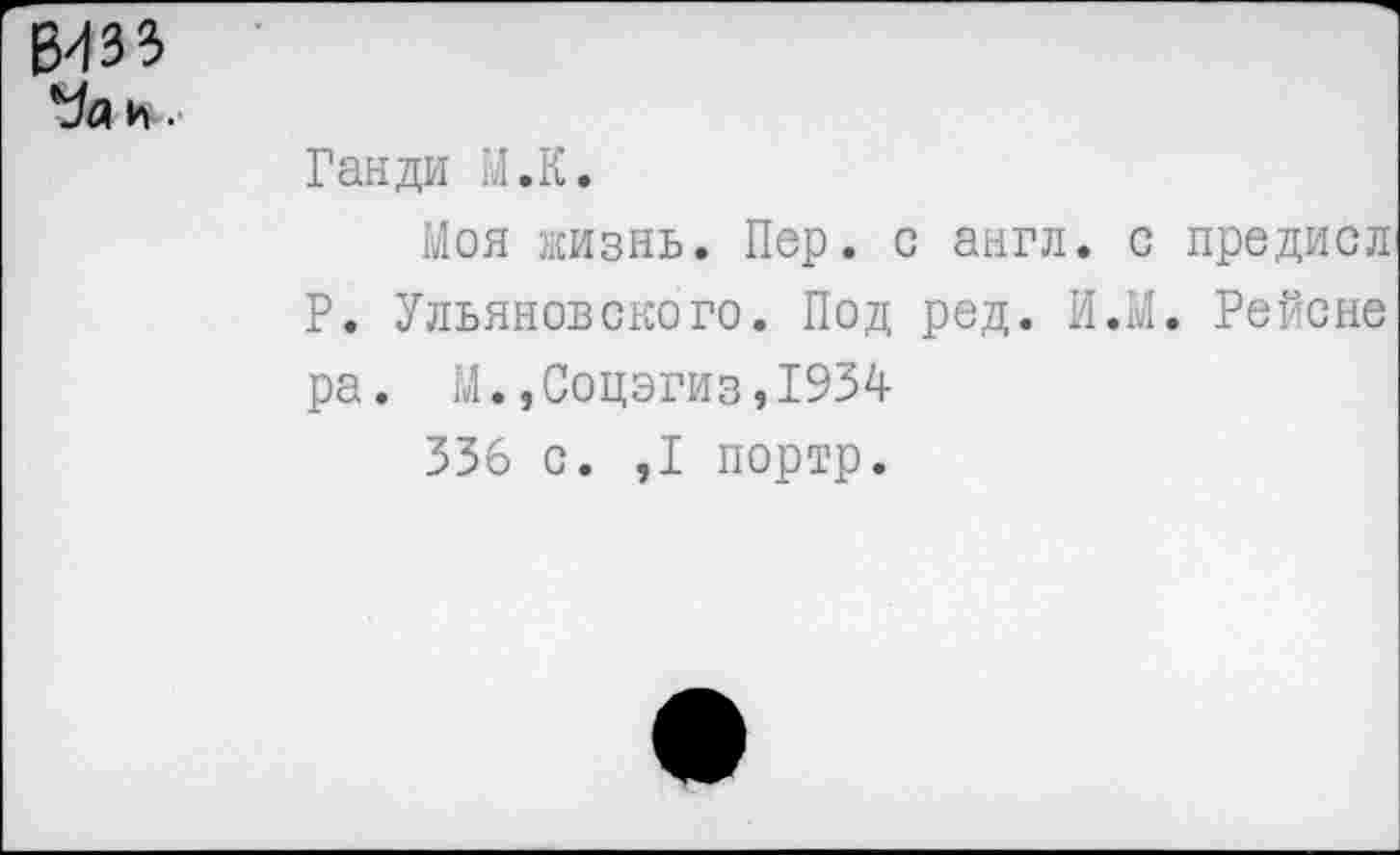 ﻿ВИЗЗ
Уд и.
Ганди М.К.
Моя жизнь. Пер. с англ, с предиол Р. Ульяновского. Под ред. И.М. Рейене pa. М.,Соцэгиз,1934
336 с. ,1 портр.